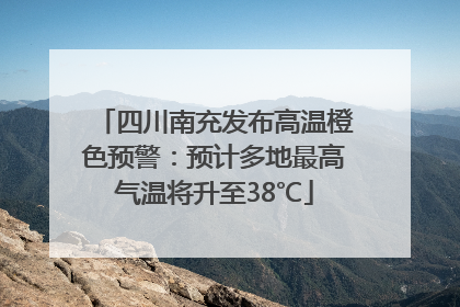 四川南充发布高温橙色预警：预计多地最高气温将升至38℃