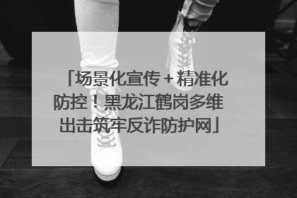 场景化宣传＋精准化防控！黑龙江鹤岗多维出击筑牢反诈防护网
