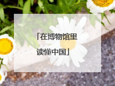 在博物馆里读懂中国