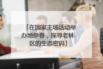 在国家主场活动举办地伊春，探寻老林区的生态密码