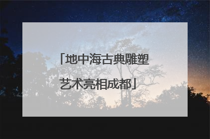 地中海古典雕塑艺术亮相成都