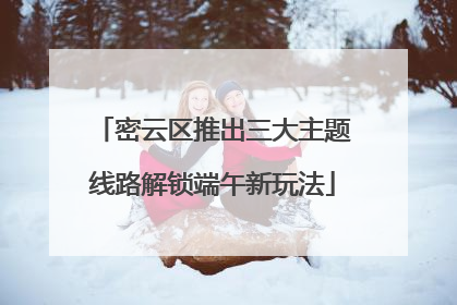 密云区推出三大主题线路解锁端午新玩法