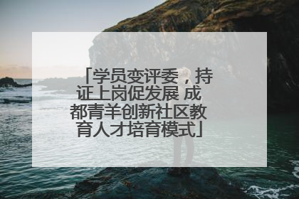 学员变评委，持证上岗促发展 成都青羊创新社区教育人才培育模式