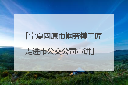 宁夏固原巾帼劳模工匠走进市公交公司宣讲