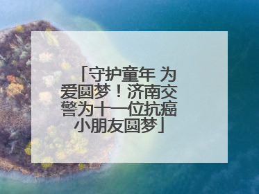 守护童年 为爱圆梦！济南交警为十一位抗癌小朋友圆梦