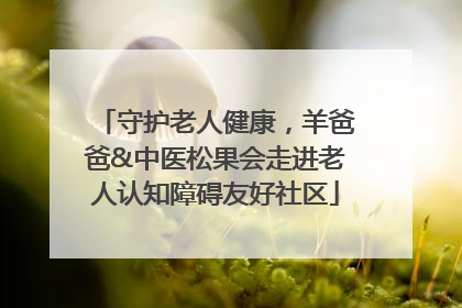 守护老人健康，羊爸爸&中医松果会走进老人认知障碍友好社区