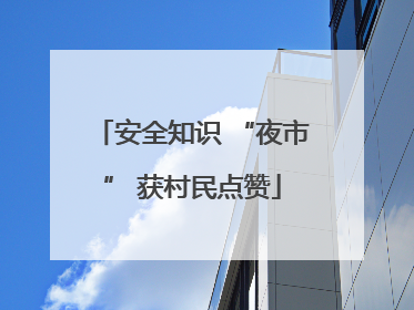 安全知识 “夜市” 获村民点赞
