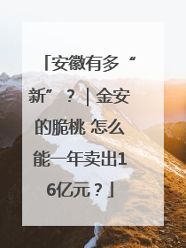 安徽有多“新”？｜金安的脆桃 怎么能一年卖出16亿元？