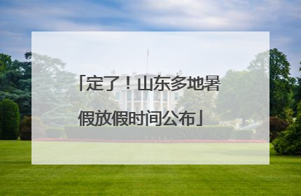 定了！山东多地暑假放假时间公布