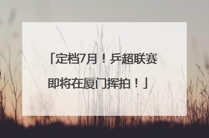 定档7月！乒超联赛即将在厦门挥拍！