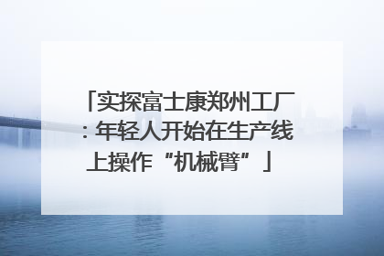 实探富士康郑州工厂：年轻人开始在生产线上操作“机械臂”