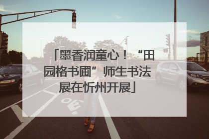 墨香润童心！“田园格书圃”师生书法展在忻州开展