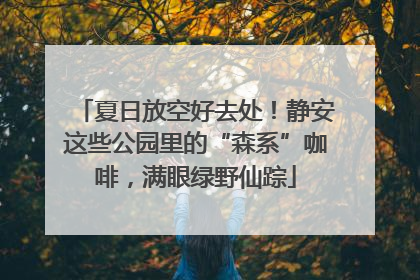 夏日放空好去处！静安这些公园里的“森系”咖啡，满眼绿野仙踪