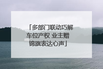 多部门联动巧解车位产权 业主赠锦旗表达心声