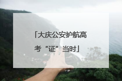 大庆公安护航高考“证”当时