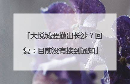大悦城要撤出长沙？回复：目前没有接到通知