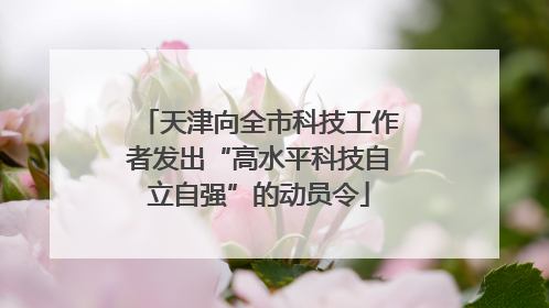 天津向全市科技工作者发出“高水平科技自立自强”的动员令
