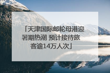 天津国际邮轮母港迎暑期热潮 预计接待旅客逾14万人次