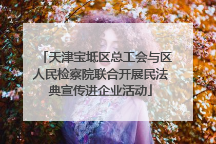 天津宝坻区总工会与区人民检察院联合开展民法典宣传进企业活动