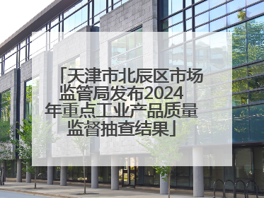 天津市北辰区市场监管局发布2024年重点工业产品质量监督抽查结果