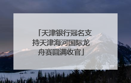 天津银行冠名支持天津海河国际龙舟赛圆满收官