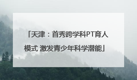 天津：首秀跨学科PT育人模式 激发青少年科学潜能