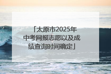 太原市2025年中考网报志愿以及成绩查询时间确定