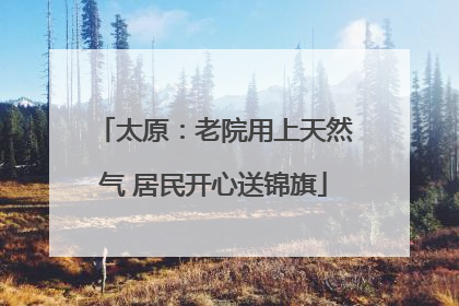 太原：老院用上天然气 居民开心送锦旗