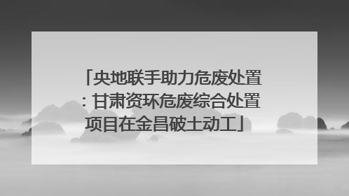 央地联手助力危废处置：甘肃资环危废综合处置项目在金昌破土动工