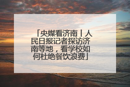 央媒看济南丨人民日报记者探访济南等地，看学校如何杜绝餐饮浪费