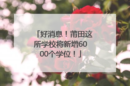 好消息！莆田这所学校将新增6000个学位！