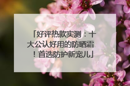 好评热款实测：十大公认好用的防晒霜！首选防护新宠儿