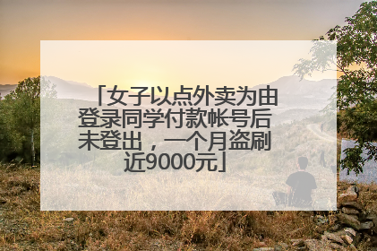 女子以点外卖为由登录同学付款帐号后未登出，一个月盗刷近9000元