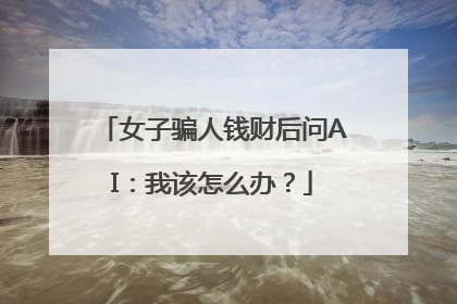 女子骗人钱财后问AI：我该怎么办？