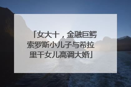 女大十，金融巨鳄索罗斯小儿子与希拉里干女儿高调大婚