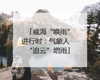 威海“唤雨”进行时：气象人“追云”增雨