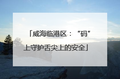 威海临港区：“码”上守护舌尖上的安全