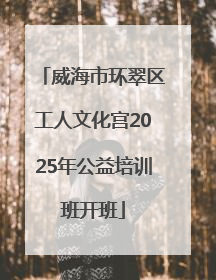 威海市环翠区工人文化宫2025年公益培训班开班