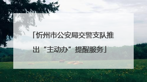 忻州市公安局交警支队推出“主动办”提醒服务