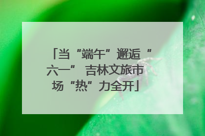 当“端午”邂逅“六一” 吉林文旅市场“热”力全开