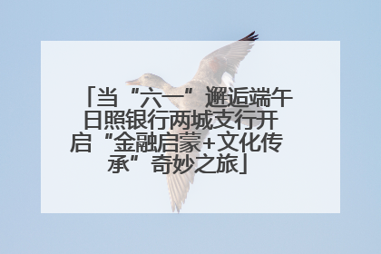 当“六一”邂逅端午 日照银行两城支行开启“金融启蒙+文化传承”奇妙之旅