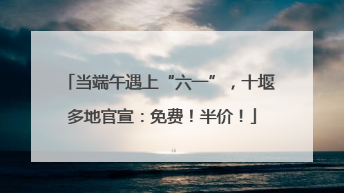当端午遇上“六一”，十堰多地官宣：免费！半价！