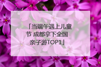 当端午遇上儿童节 成都拿下全国亲子游TOP1