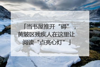 当书屋推开“碍”，黄陂区残疾人在这里让阅读“点亮心灯”