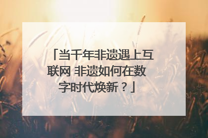 当千年非遗遇上互联网 非遗如何在数字时代焕新？