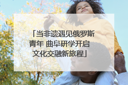 当非遗遇见俄罗斯青年 曲阜研学开启文化交融新旅程