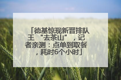 德基惊现新晋排队王 “去茶山”，记者亲测：点单到取餐，耗时6个小时