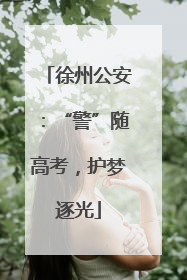 徐州公安：“警”随高考，护梦逐光
