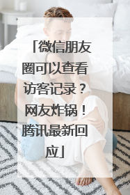 微信朋友圈可以查看访客记录？网友炸锅！腾讯最新回应