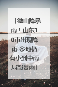 微山降暴雨！山东10市出现降雨 多地仍有小到中雨局部暴雨